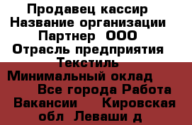 Продавец-кассир › Название организации ­ Партнер, ООО › Отрасль предприятия ­ Текстиль › Минимальный оклад ­ 40 000 - Все города Работа » Вакансии   . Кировская обл.,Леваши д.